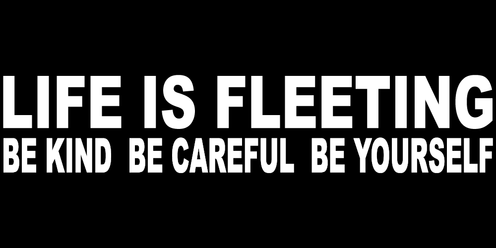LIFE IS FLEETING BE KIND BE CAREFUL BE YOURSELF