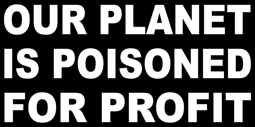 OUR PLANET IS POISONED FOR PROFIT