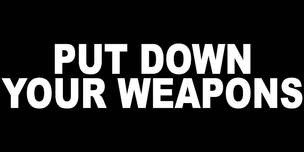 PUT DOWN YOUR WEAPONS