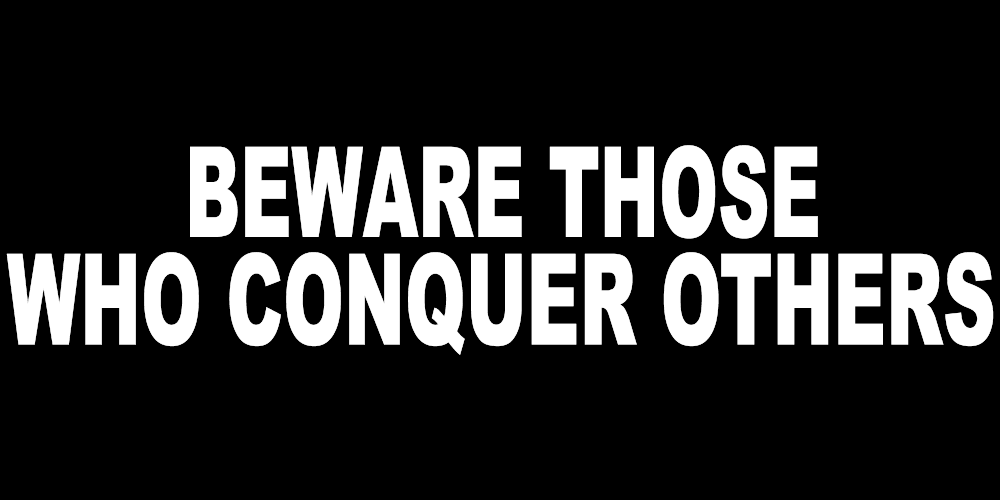 BEWARE THOSE WHO CONQUER OTHERS