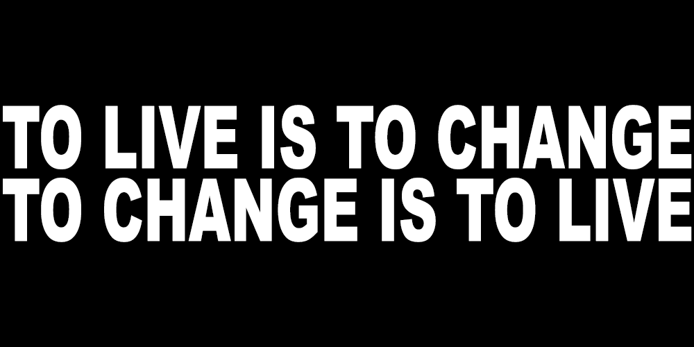 TO LIVE IS TO CHANGE TO CHANGE IS TO LIVE