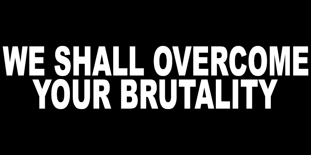 WE SHALL OVERCOME YOUR BRUTALITY